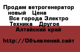 Продам ветрогенератор новый › Цена ­ 25 000 - Все города Электро-Техника » Другое   . Алтайский край